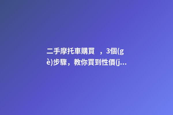 二手摩托車購買，3個(gè)步驟，教你買到性價(jià)比高的車子